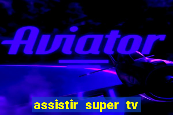 assistir super tv ao vivo